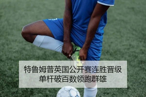 特鲁姆普英国公开赛连胜晋级 单杆破百数领跑群雄