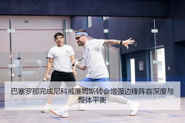 巴塞罗那完成尼科威廉姆斯转会增强边锋阵容深度与整体平衡